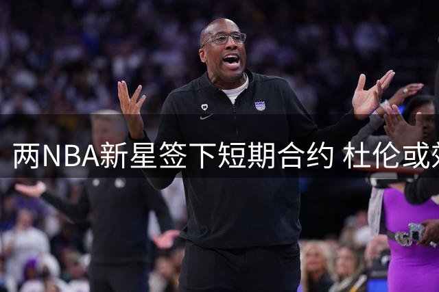 两NBA新星签下短期合约 杜伦或效仿沃特森务实选择