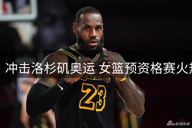 冲击洛杉矶奥运 女篮预资格赛火热开战