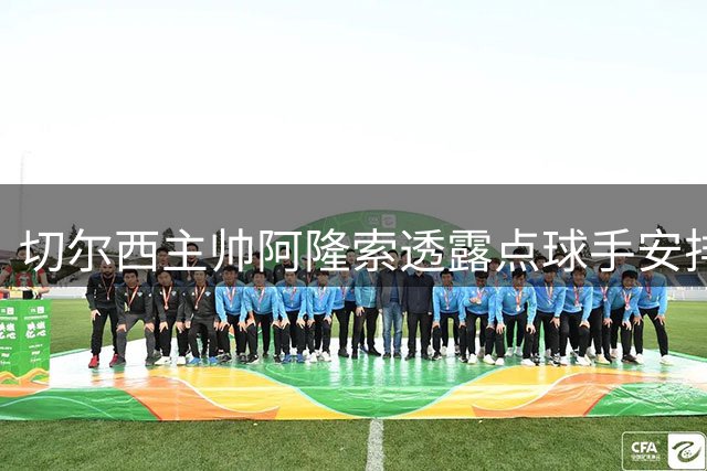 切尔西主帅阿隆索透露点球手安排 期待德比战表现