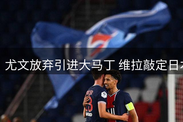 尤文放弃引进大马丁 维拉敲定日本门将铃木彩艳