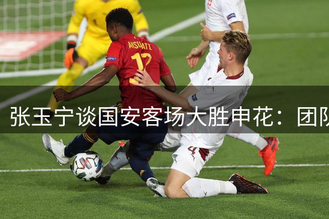 张玉宁谈国安客场大胜申花：团队精神助我们赢得关键德比