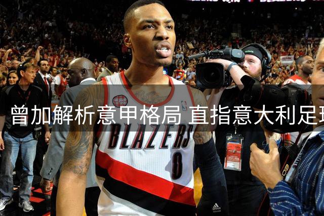 曾加解析意甲格局 直指意大利足球体系顽疾