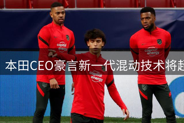本田CEO豪言新一代混动技术将超越纯电车型