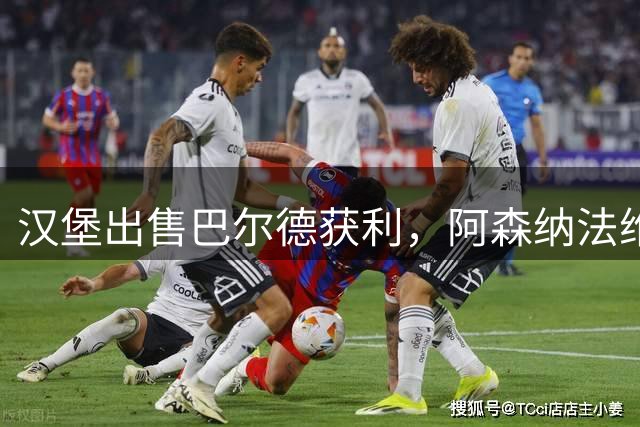 汉堡出售巴尔德获利，阿森纳法维转会谈判仍存悬念
