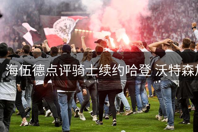 海伍德点评骑士续约哈登 沃特森加盟将助力后场双枪
