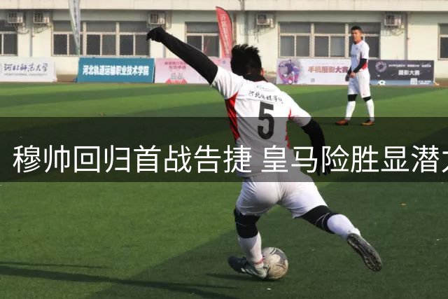 穆帅回归首战告捷 皇马险胜显潜力